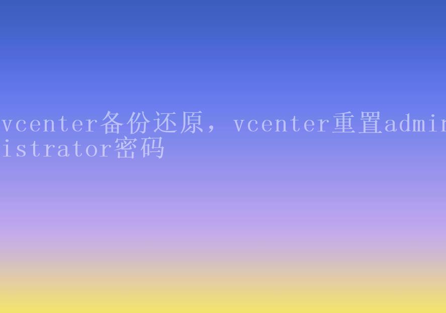 vcenter备份还原，vcenter重置administrator密码2