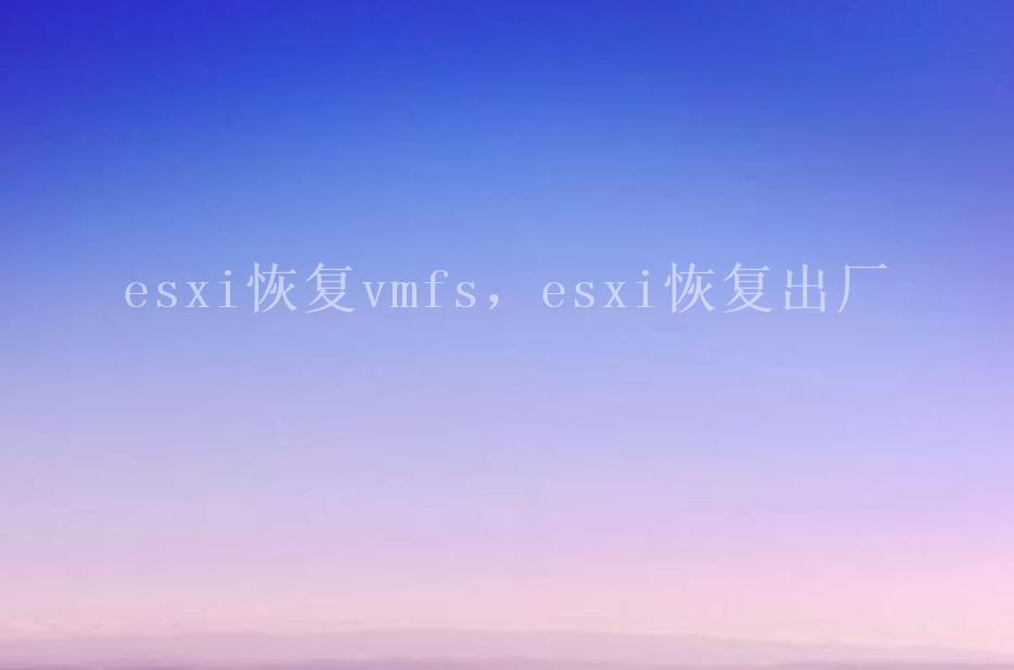 esxi恢复vmfs，esxi恢复出厂2