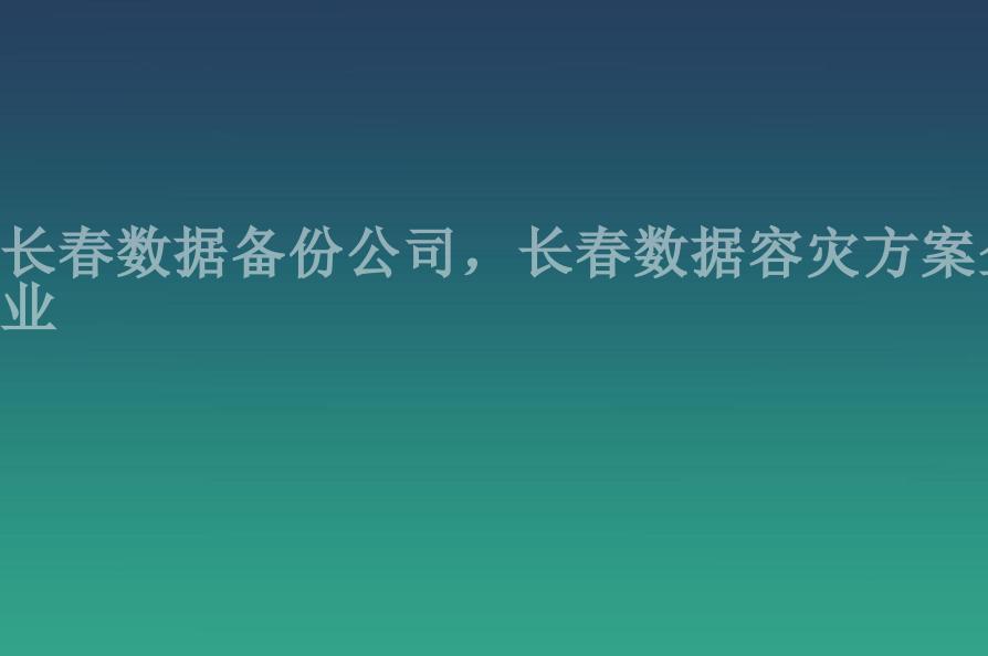 长春数据备份公司，长春数据容灾方案企业1