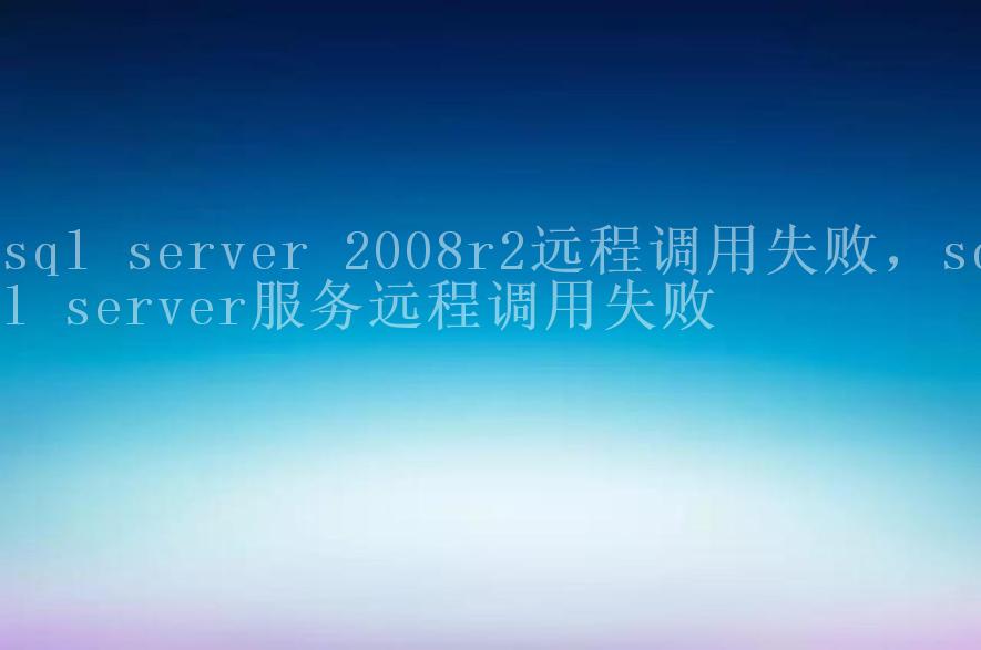 sql server 2008r2远程调用失败，sql server服务远程调用失败2