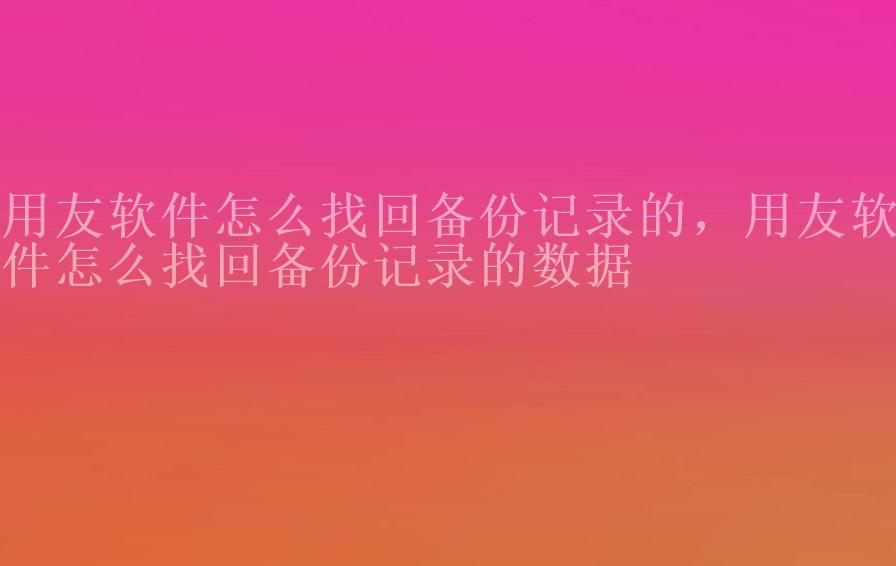 用友软件怎么找回备份记录的，用友软件怎么找回备份记录的数据1