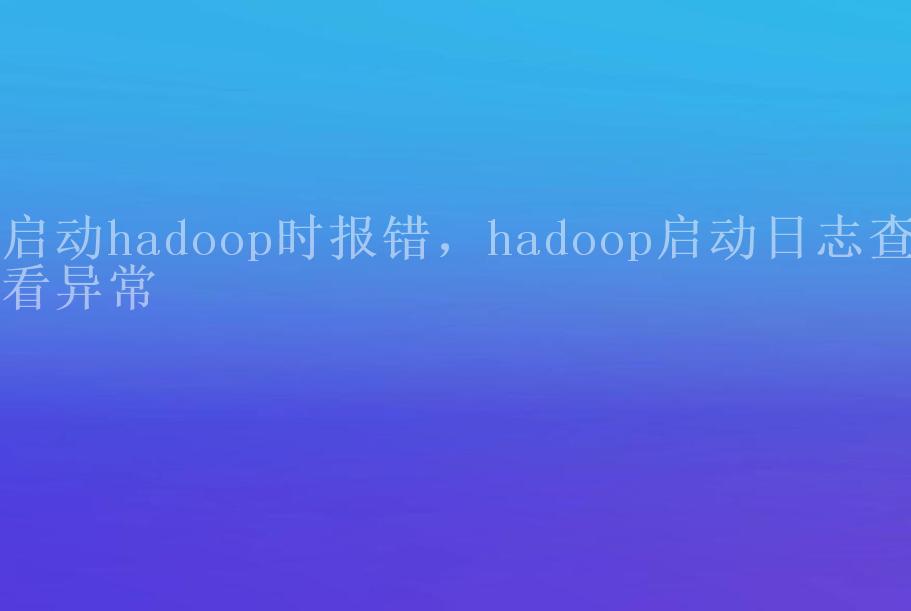 启动hadoop时报错，hadoop启动日志查看异常1