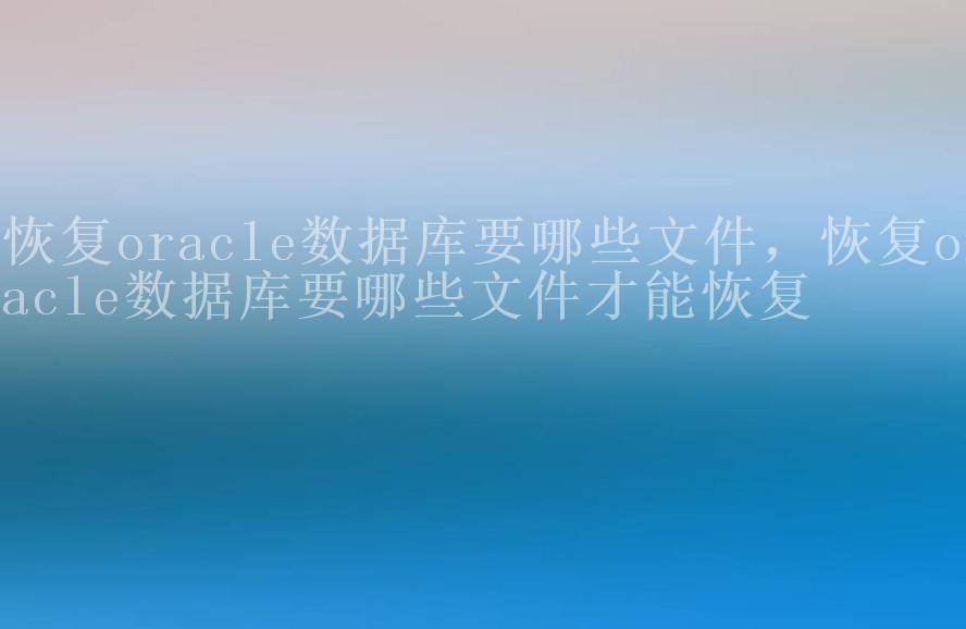 恢复oracle数据库要哪些文件，恢复oracle数据库要哪些文件才能恢复2