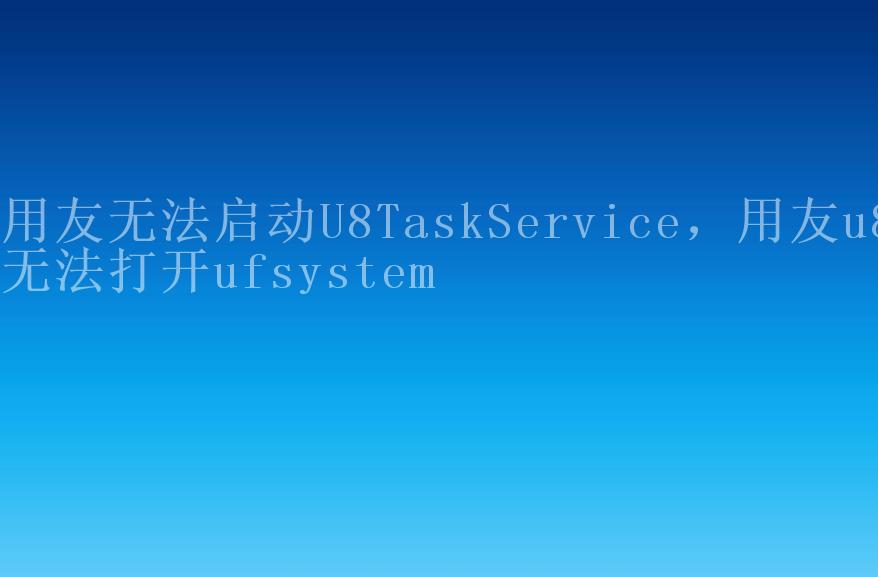 用友无法启动U8TaskService，用友u8无法打开ufsystem2