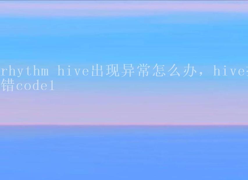 rhythm hive出现异常怎么办，hive报错code11