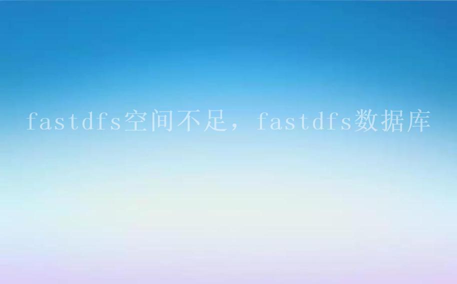 fastdfs空间不足，fastdfs数据库2