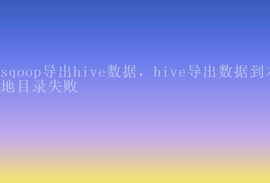 sqoop导出hive数据，hive导出数据到本地目录失败1