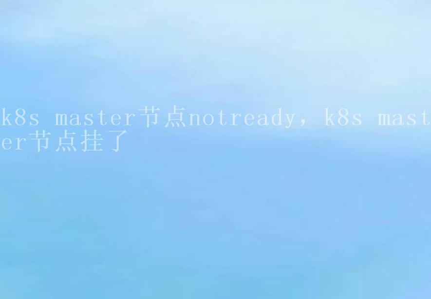 k8s master节点notready，k8s master节点挂了2