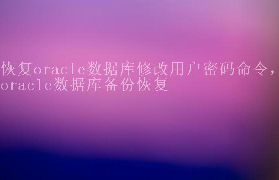 恢复oracle数据库修改用户密码命令，oracle数据库备份恢复1