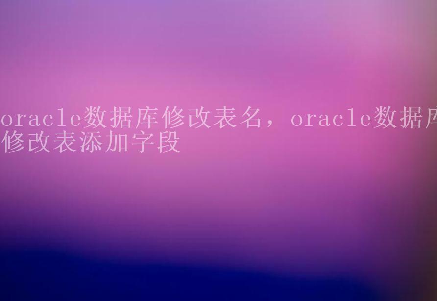 oracle数据库修改表名，oracle数据库修改表添加字段1