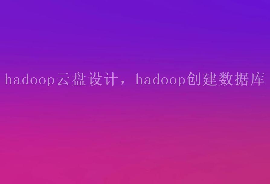 hadoop云盘设计，hadoop创建数据库2