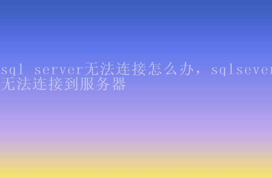 sql server无法连接怎么办，sqlsever无法连接到服务器1