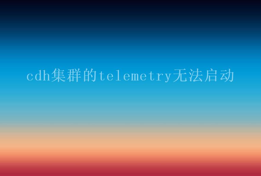 cdh集群的telemetry无法启动2