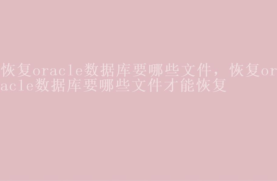 恢复oracle数据库要哪些文件，恢复oracle数据库要哪些文件才能恢复1