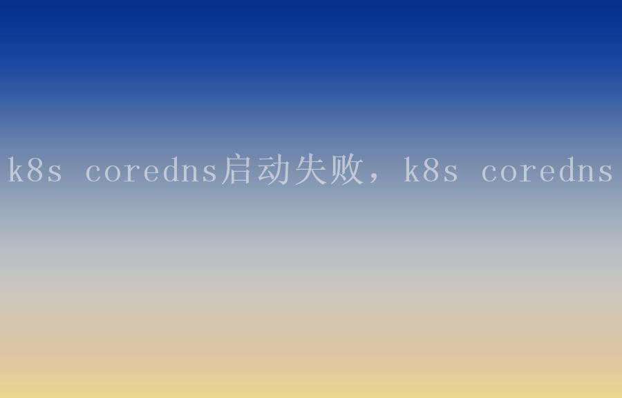 k8s coredns启动失败，k8s coredns1