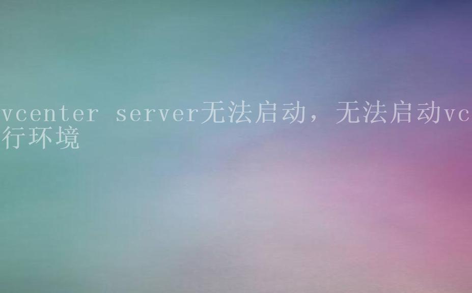 vcenter server无法启动，无法启动vc运行环境1