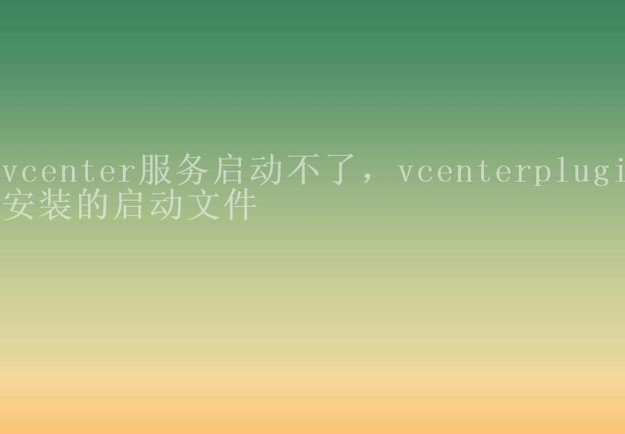 vcenter服务启动不了，vcenterplugi安装的启动文件1