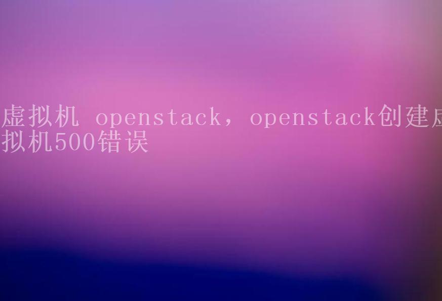 虚拟机 openstack，openstack创建虚拟机500错误2