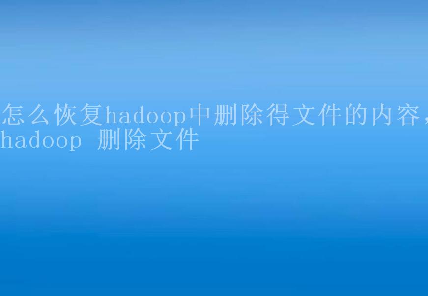 怎么恢复hadoop中删除得文件的内容，hadoop 删除文件2