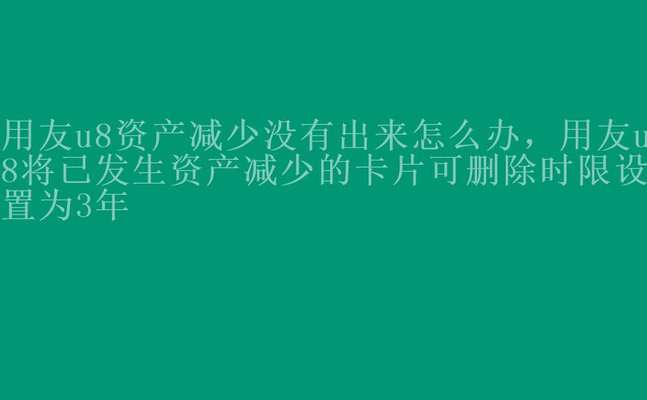 用友u8资产减少没有出来怎么办，用友u8将已发生资产减少的卡片可删除时限设置为3年1