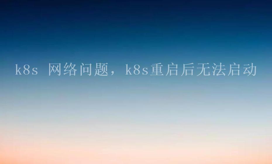 k8s 网络问题，k8s重启后无法启动1