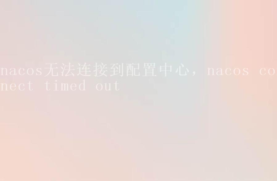 nacos无法连接到配置中心，nacos connect timed out1
