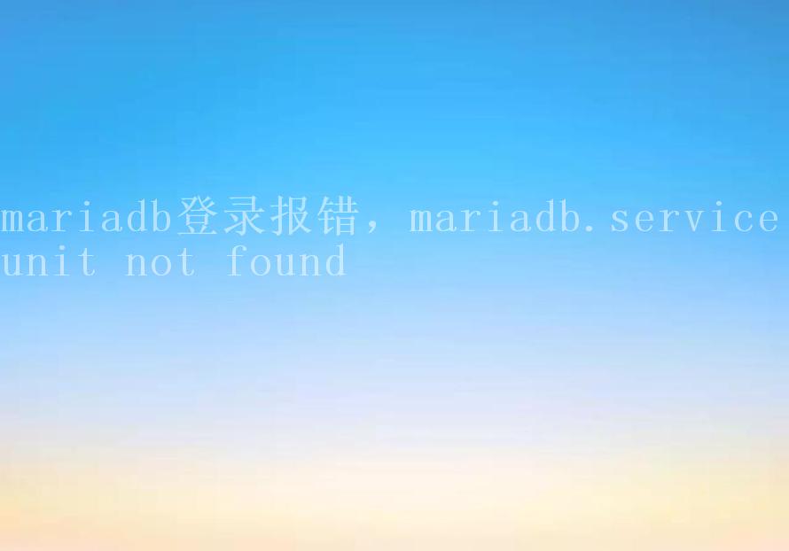 mariadb登录报错，mariadb.service unit not found2