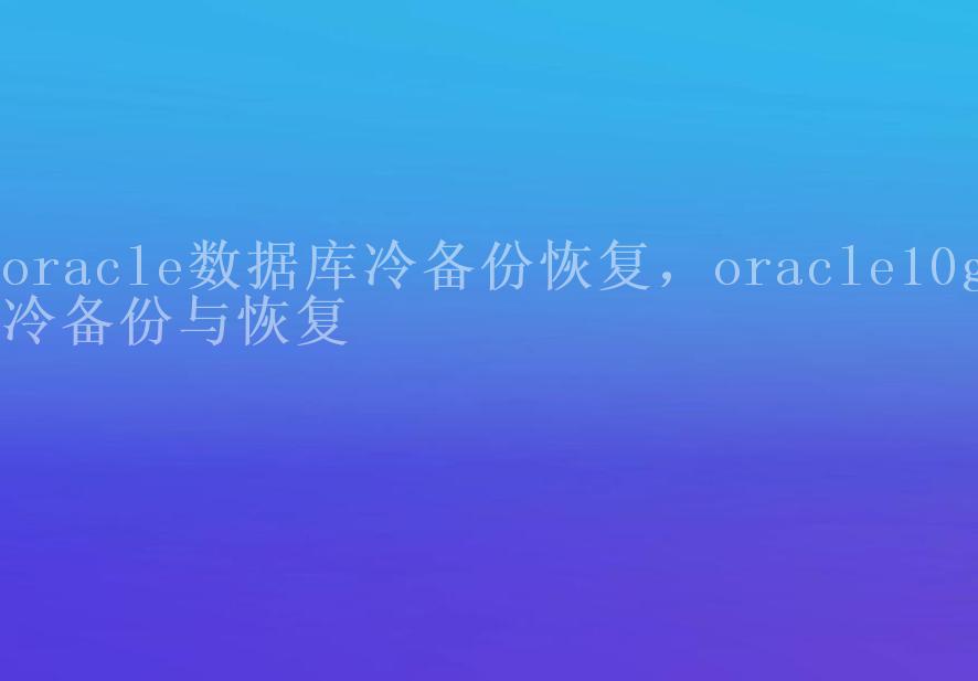 oracle数据库冷备份恢复，oracle10g冷备份与恢复1