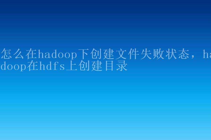 怎么在hadoop下创建文件失败状态，hadoop在hdfs上创建目录2