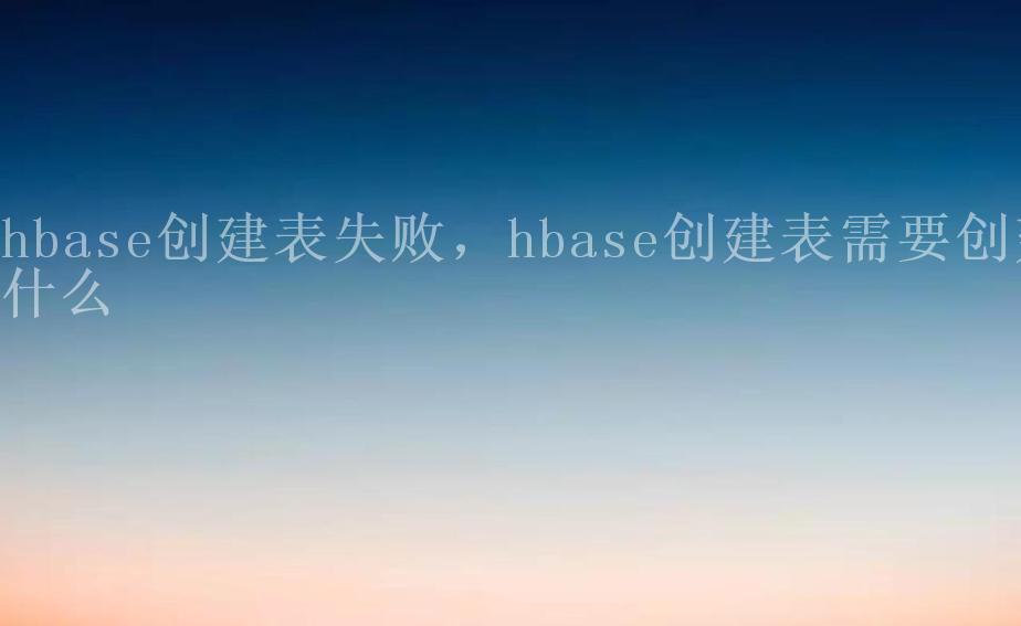 hbase创建表失败，hbase创建表需要创建什么2