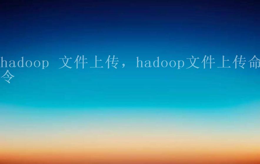 hadoop 文件上传，hadoop文件上传命令2