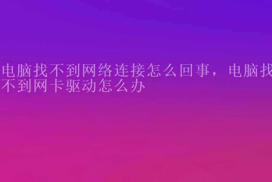 电脑找不到网络连接怎么回事，电脑找不到网卡驱动怎么办1