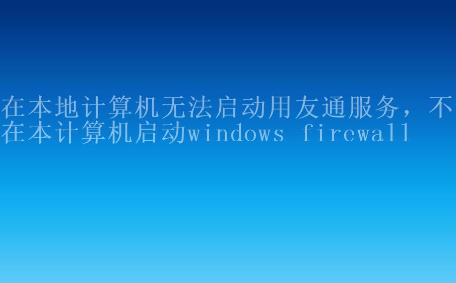 在本地计算机无法启动用友通服务，不能在本计算机启动windows firewall2