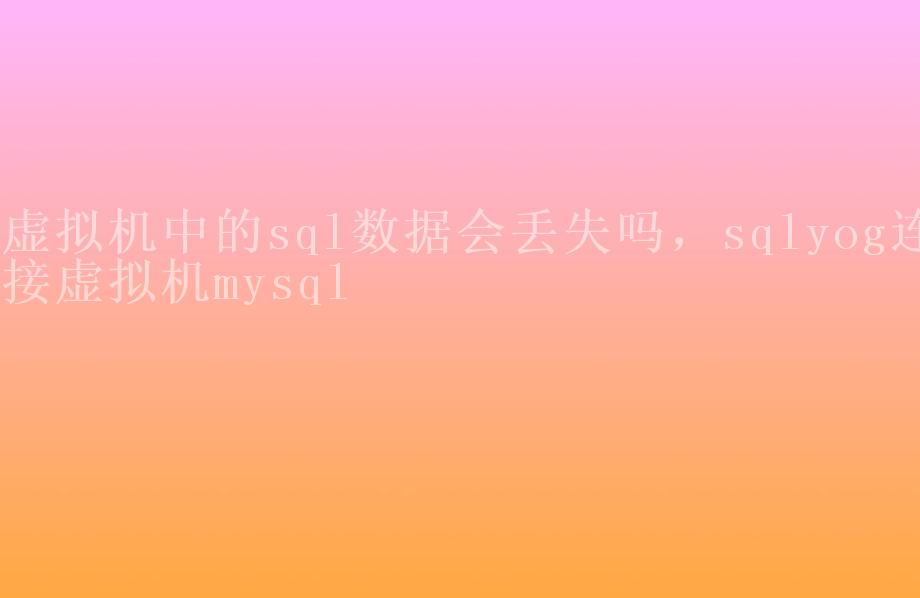 虚拟机中的sql数据会丢失吗，sqlyog连接虚拟机mysql2