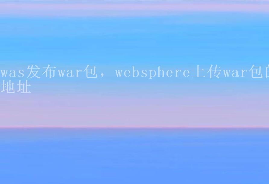 was发布war包，websphere上传war包的地址2