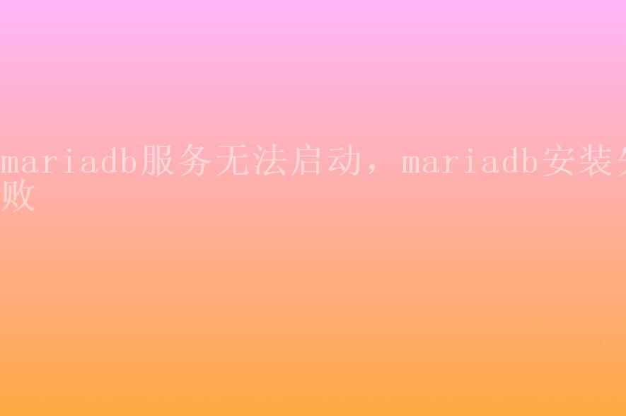 mariadb服务无法启动，mariadb安装失败1