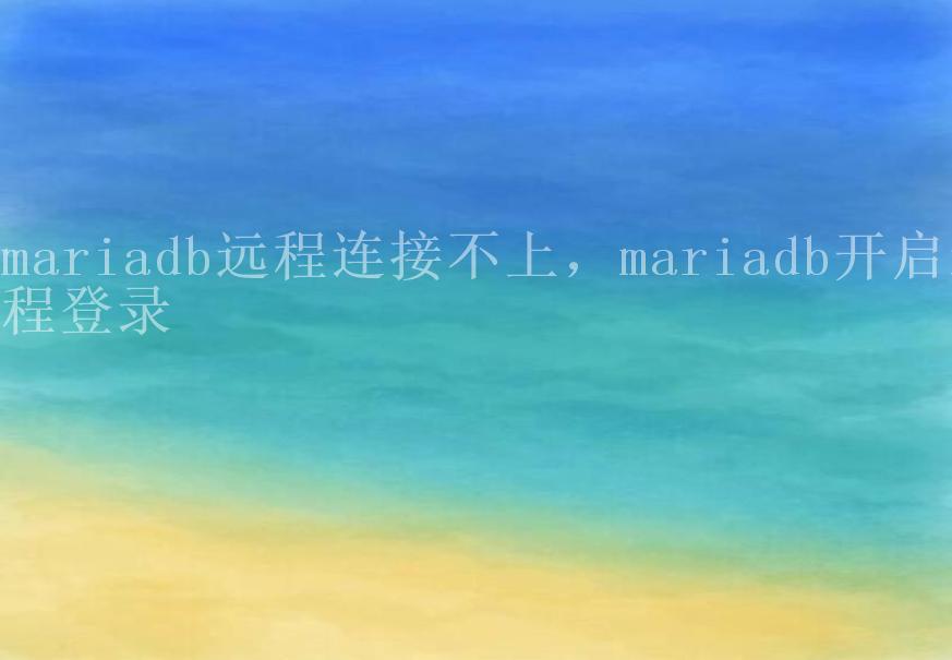 mariadb远程连接不上，mariadb开启远程登录2