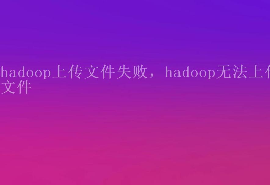 hadoop上传文件失败，hadoop无法上传文件2