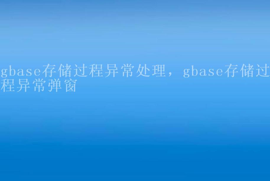 gbase存储过程异常处理，gbase存储过程异常弹窗2