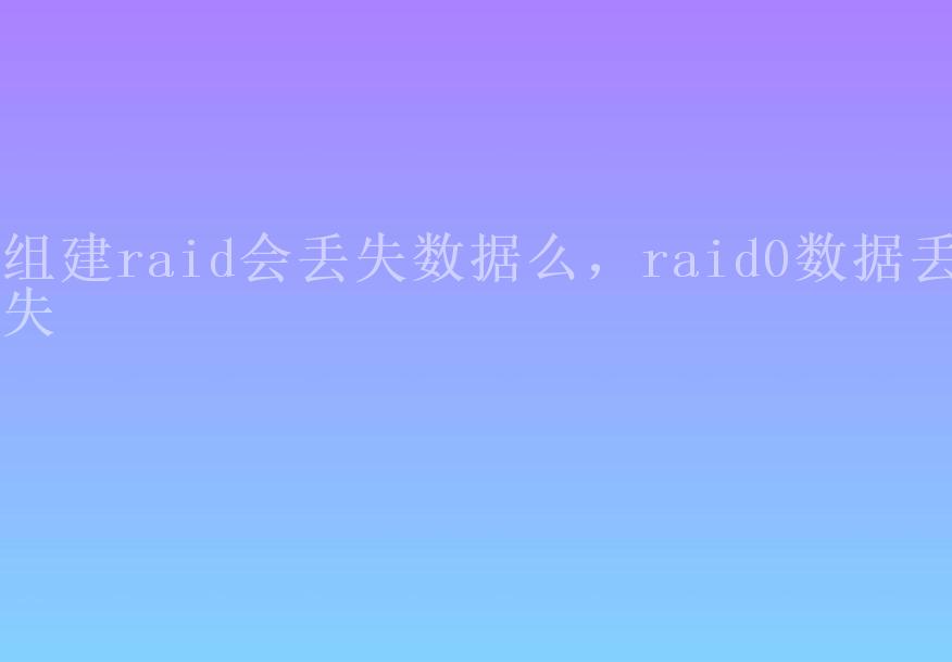 组建raid会丢失数据么，raid0数据丢失1