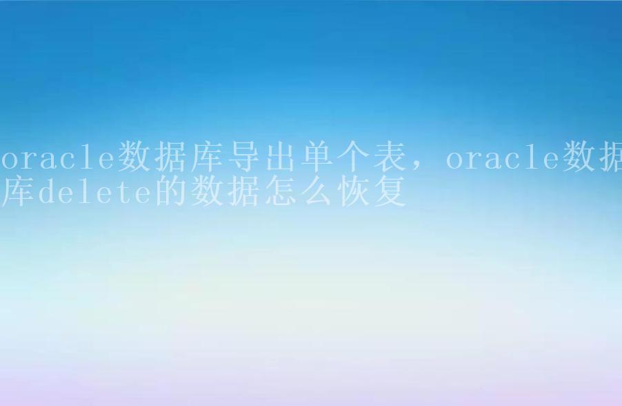 oracle数据库导出单个表，oracle数据库delete的数据怎么恢复2