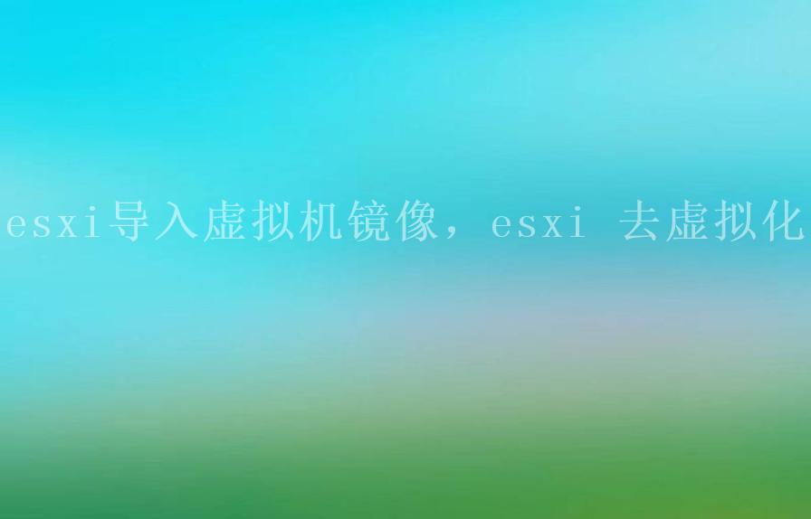 esxi导入虚拟机镜像，esxi 去虚拟化2