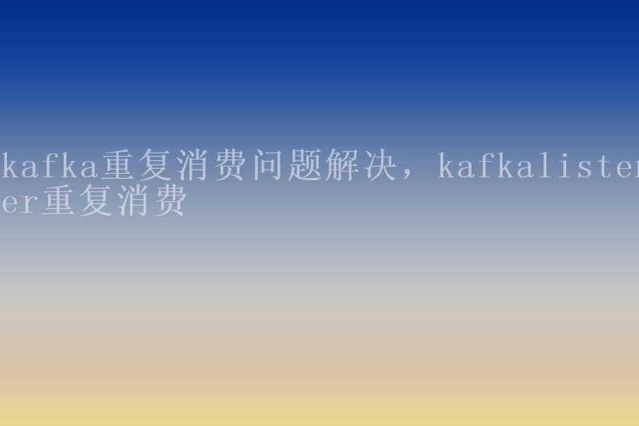 kafka重复消费问题解决，kafkalistener重复消费1