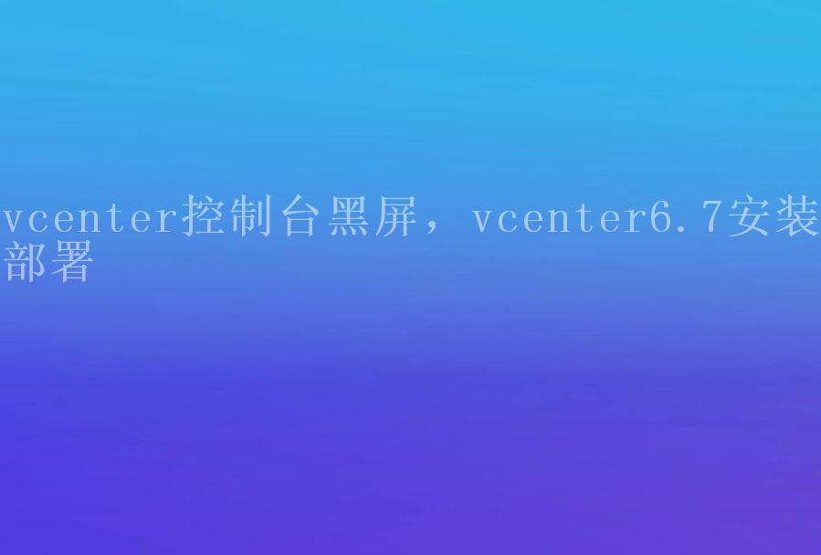 vcenter控制台黑屏，vcenter6.7安装部署1