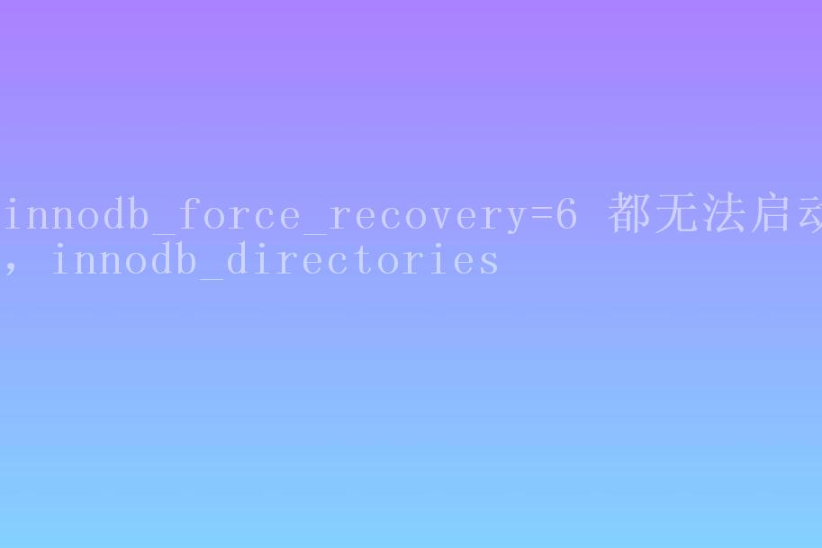 innodb_force_recovery=6 都无法启动，innodb_directories1