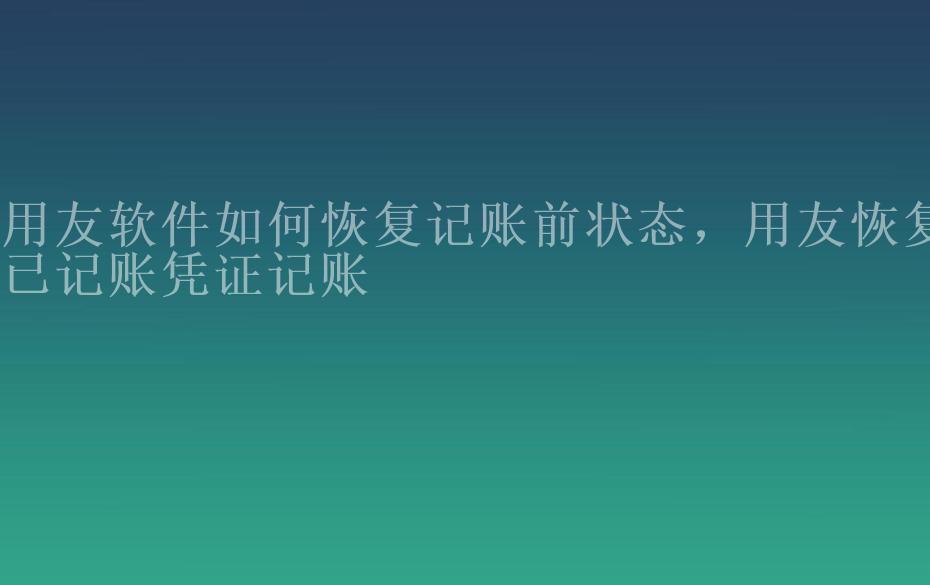 用友软件如何恢复记账前状态，用友恢复已记账凭证记账2