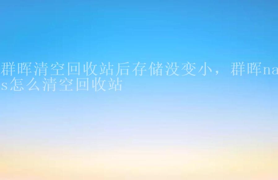 群晖清空回收站后存储没变小，群晖nas怎么清空回收站1