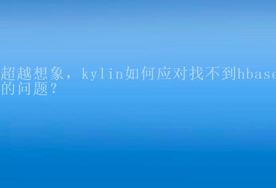 超越想象，kylin如何应对找不到hbase的问题？1