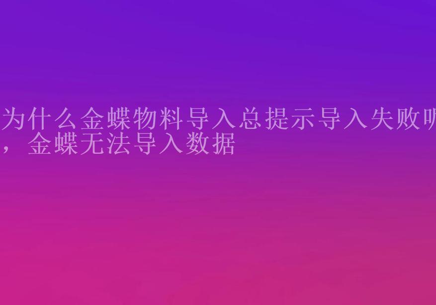 为什么金蝶物料导入总提示导入失败呢，金蝶无法导入数据1