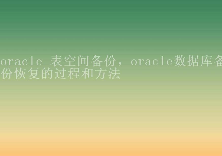 oracle 表空间备份，oracle数据库备份恢复的过程和方法2